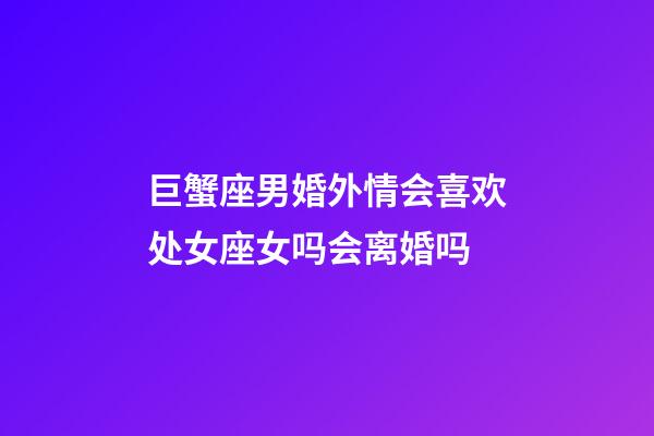 巨蟹座男婚外情会喜欢处女座女吗会离婚吗-第1张-星座运势-玄机派