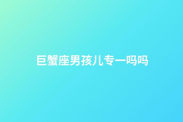 巨蟹座男孩儿专一吗吗-第1张-星座运势-玄机派