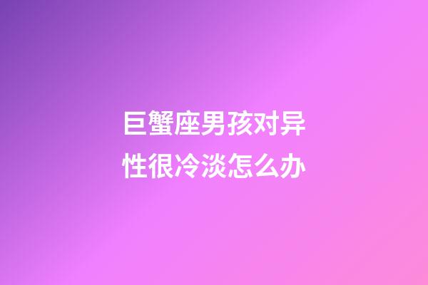 巨蟹座男孩对异性很冷淡怎么办-第1张-星座运势-玄机派