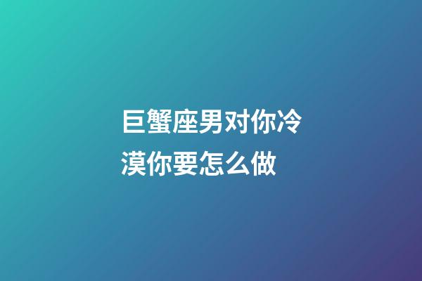 巨蟹座男对你冷漠你要怎么做-第1张-星座运势-玄机派
