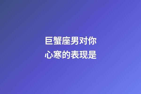 巨蟹座男对你心寒的表现是-第1张-星座运势-玄机派