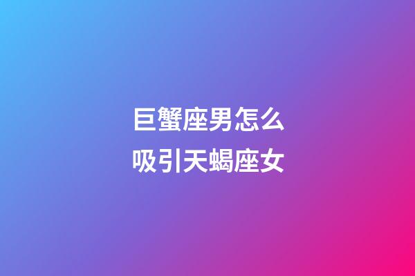 巨蟹座男怎么吸引天蝎座女-第1张-星座运势-玄机派