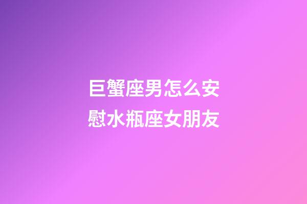 巨蟹座男怎么安慰水瓶座女朋友-第1张-星座运势-玄机派