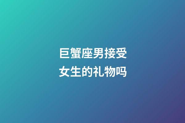 巨蟹座男接受女生的礼物吗-第1张-星座运势-玄机派