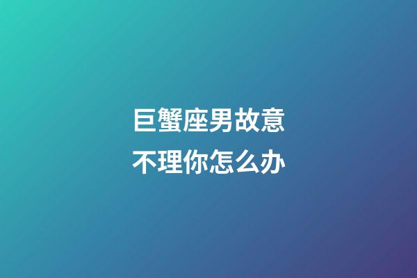 巨蟹座男故意不理你怎么办-第1张-星座运势-玄机派