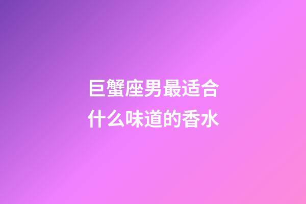 巨蟹座男最适合什么味道的香水-第1张-星座运势-玄机派