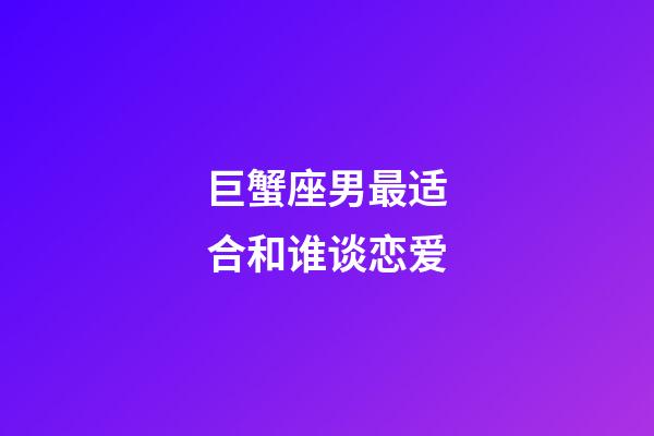 巨蟹座男最适合和谁谈恋爱-第1张-星座运势-玄机派