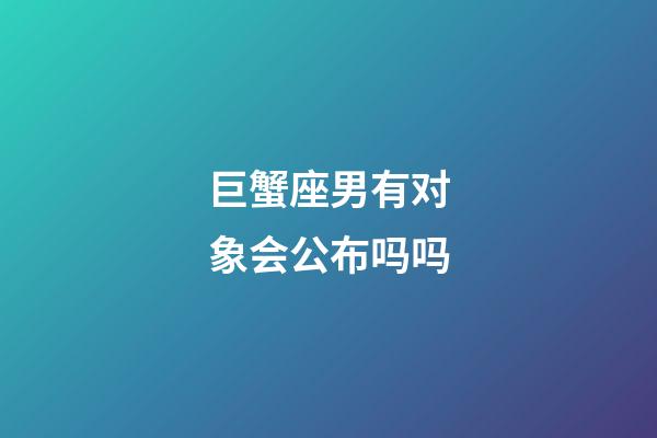 巨蟹座男有对象会公布吗吗-第1张-星座运势-玄机派