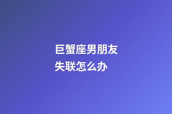 巨蟹座男朋友失联怎么办-第1张-星座运势-玄机派