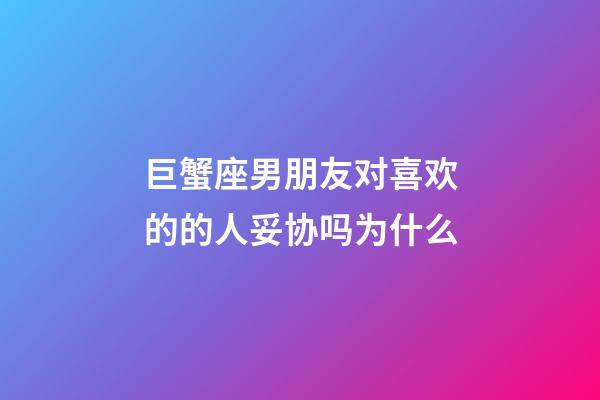 巨蟹座男朋友对喜欢的的人妥协吗为什么-第1张-星座运势-玄机派