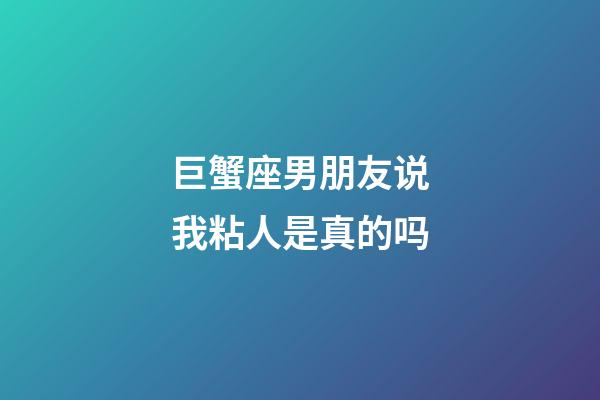 巨蟹座男朋友说我粘人是真的吗-第1张-星座运势-玄机派