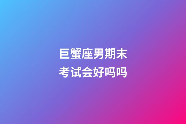 巨蟹座男期末考试会好吗吗-第1张-星座运势-玄机派