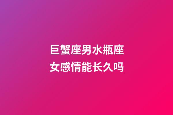 巨蟹座男水瓶座女感情能长久吗-第1张-星座运势-玄机派