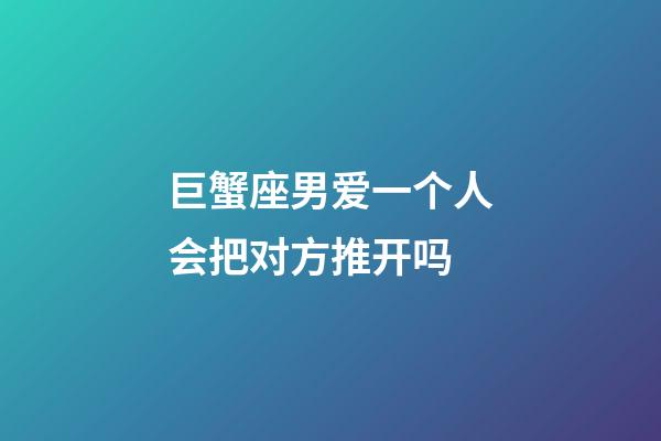 巨蟹座男爱一个人会把对方推开吗-第1张-星座运势-玄机派