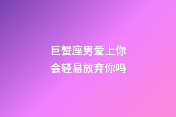 巨蟹座男爱上你会轻易放弃你吗-第1张-星座运势-玄机派