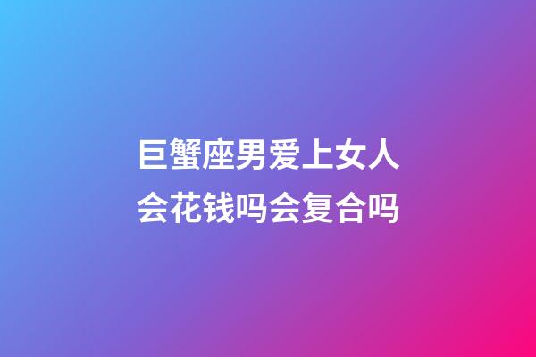 巨蟹座男爱上女人会花钱吗会复合吗-第1张-星座运势-玄机派