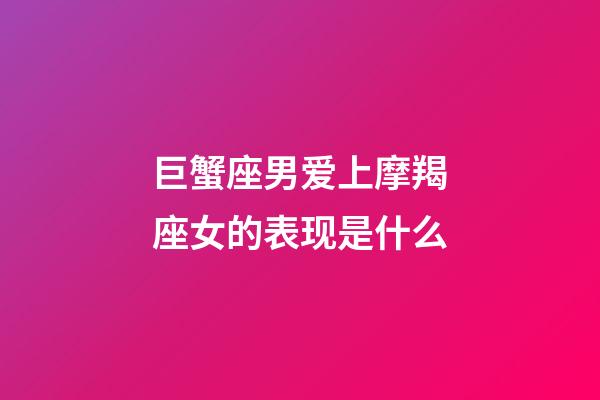 巨蟹座男爱上摩羯座女的表现是什么-第1张-星座运势-玄机派