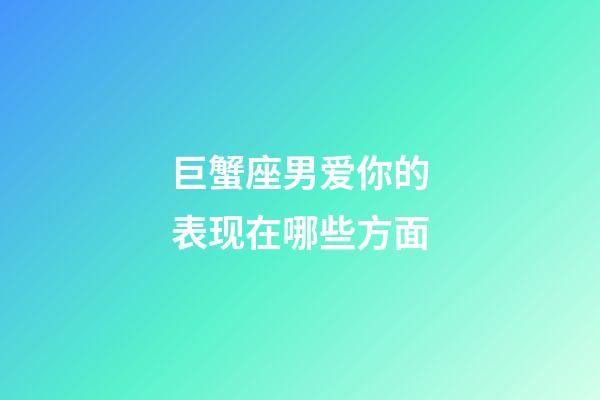 巨蟹座男爱你的表现在哪些方面-第1张-星座运势-玄机派