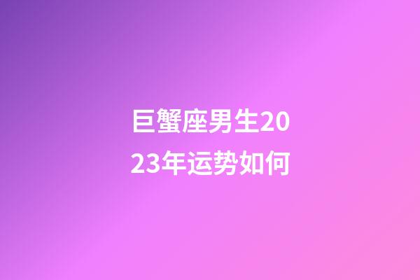 巨蟹座男生2023年运势如何-第1张-星座运势-玄机派