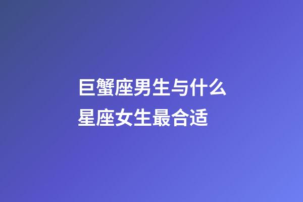 巨蟹座男生与什么星座女生最合适-第1张-星座运势-玄机派