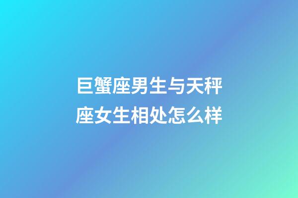 巨蟹座男生与天秤座女生相处怎么样-第1张-星座运势-玄机派