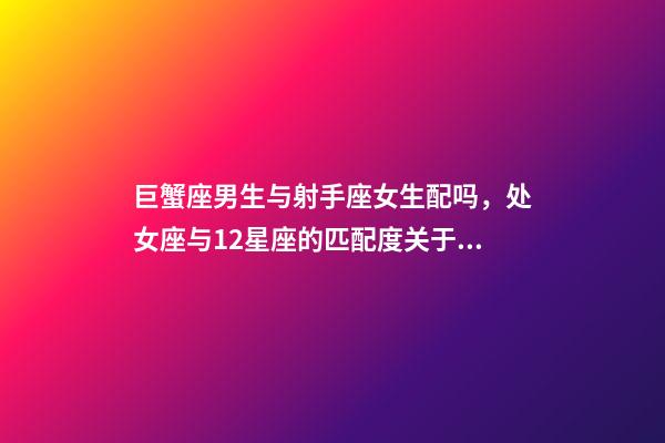 巨蟹座男生与射手座女生配吗，处女座与12星座的匹配度关于婚姻、爱情、浪漫关系-第1张-观点-玄机派