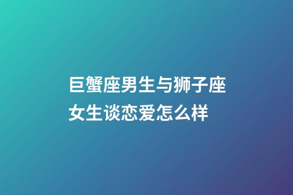 巨蟹座男生与狮子座女生谈恋爱怎么样-第1张-星座运势-玄机派