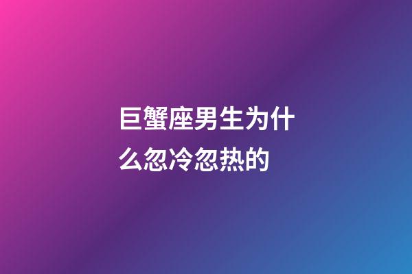 巨蟹座男生为什么忽冷忽热的-第1张-星座运势-玄机派