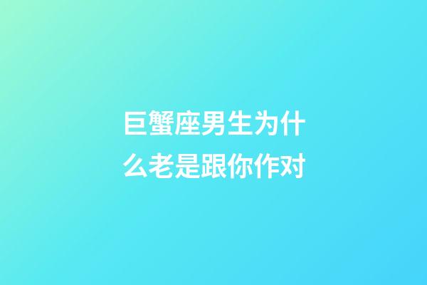 巨蟹座男生为什么老是跟你作对-第1张-星座运势-玄机派