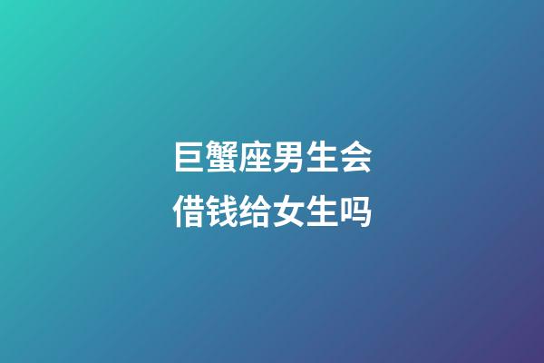 巨蟹座男生会借钱给女生吗-第1张-星座运势-玄机派