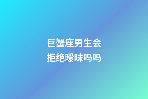 巨蟹座男生会拒绝暧昧吗吗-第1张-星座运势-玄机派