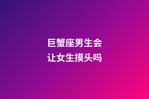 巨蟹座男生会让女生摸头吗-第1张-星座运势-玄机派