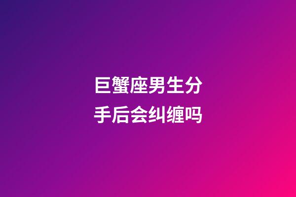 巨蟹座男生分手后会纠缠吗-第1张-星座运势-玄机派