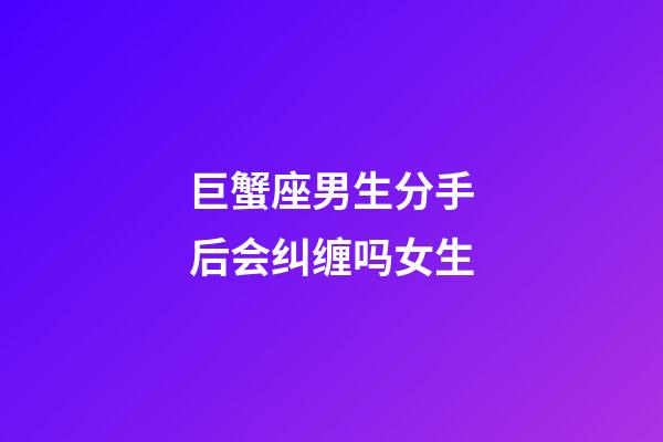 巨蟹座男生分手后会纠缠吗女生-第1张-星座运势-玄机派