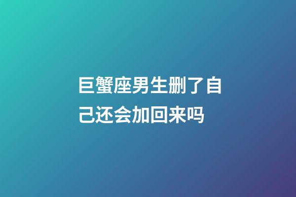 巨蟹座男生删了自己还会加回来吗-第1张-星座运势-玄机派