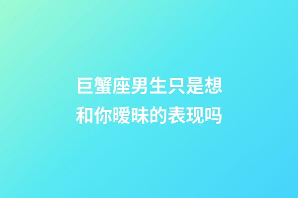 巨蟹座男生只是想和你暧昧的表现吗-第1张-星座运势-玄机派