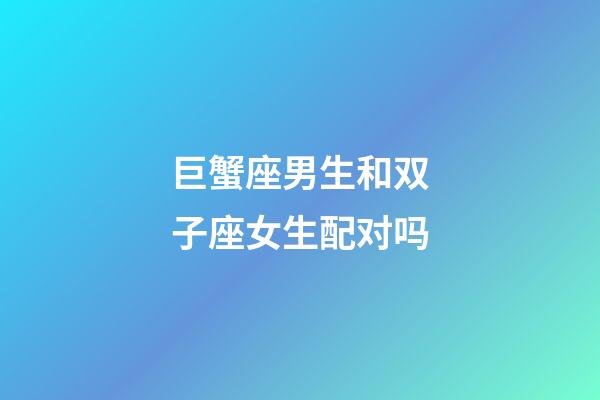 巨蟹座男生和双子座女生配对吗-第1张-星座运势-玄机派