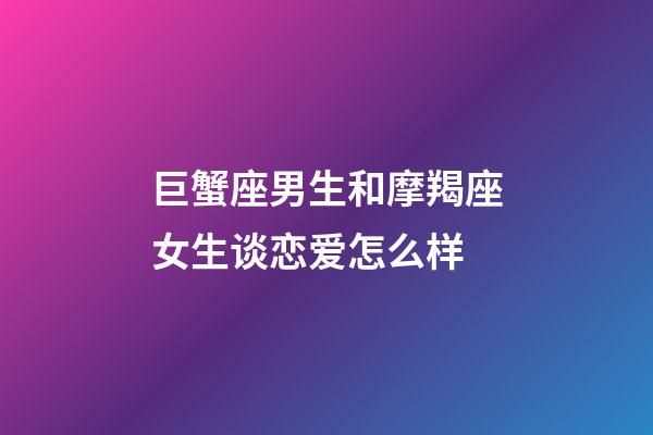 巨蟹座男生和摩羯座女生谈恋爱怎么样-第1张-星座运势-玄机派