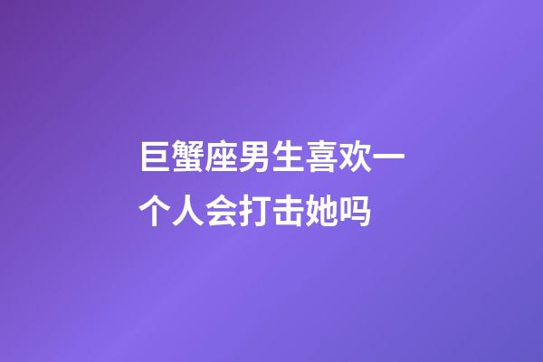 巨蟹座男生喜欢一个人会打击她吗-第1张-星座运势-玄机派