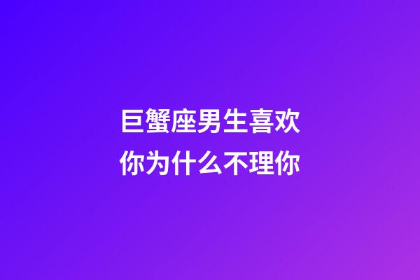 巨蟹座男生喜欢你为什么不理你-第1张-星座运势-玄机派