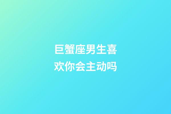 巨蟹座男生喜欢你会主动吗-第1张-星座运势-玄机派