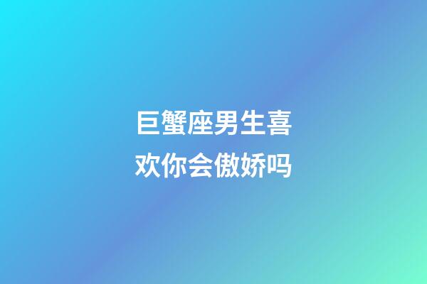 巨蟹座男生喜欢你会傲娇吗-第1张-星座运势-玄机派