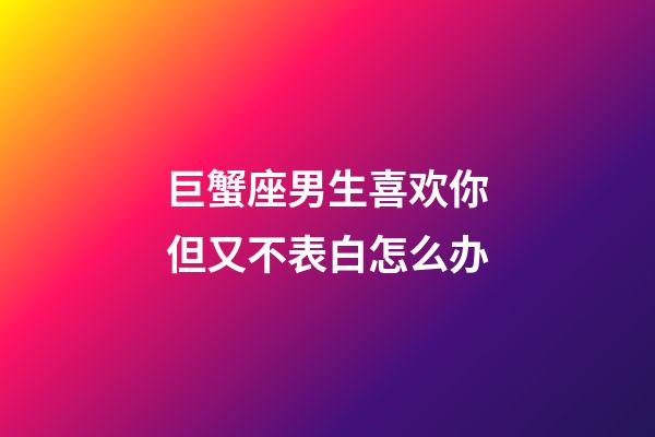 巨蟹座男生喜欢你但又不表白怎么办-第1张-星座运势-玄机派