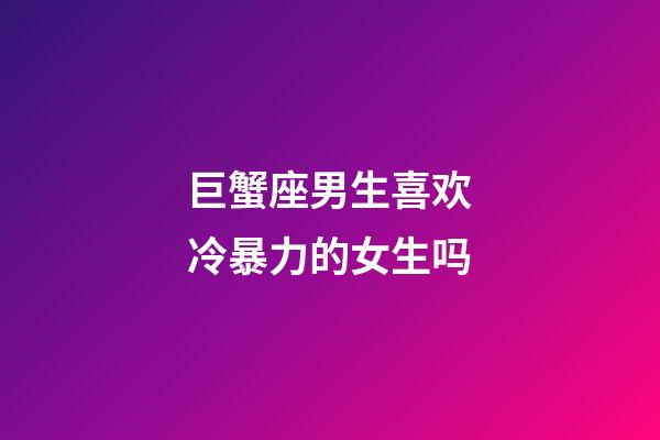 巨蟹座男生喜欢冷暴力的女生吗-第1张-星座运势-玄机派