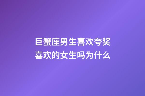 巨蟹座男生喜欢夸奖喜欢的女生吗为什么-第1张-星座运势-玄机派