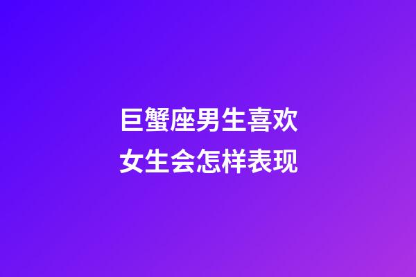 巨蟹座男生喜欢女生会怎样表现-第1张-星座运势-玄机派