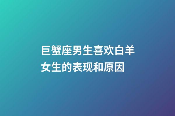 巨蟹座男生喜欢白羊女生的表现和原因-第1张-星座运势-玄机派