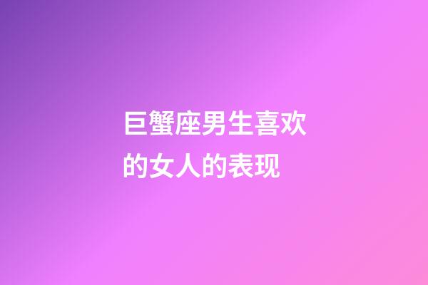 巨蟹座男生喜欢的女人的表现-第1张-星座运势-玄机派