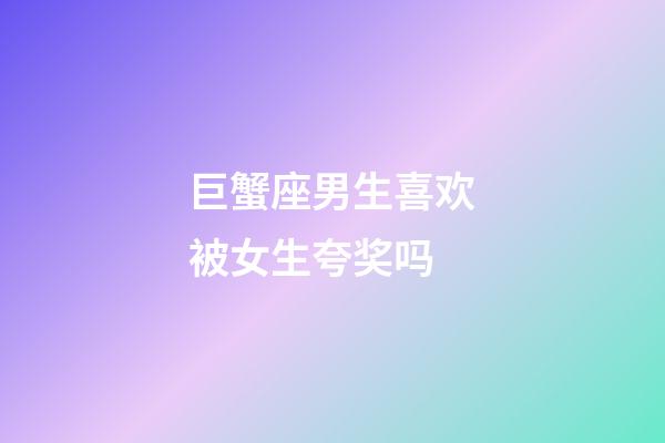 巨蟹座男生喜欢被女生夸奖吗-第1张-星座运势-玄机派