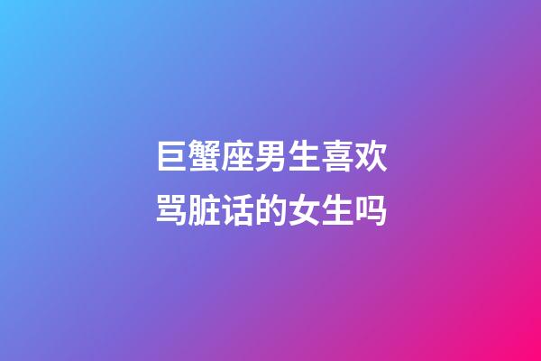 巨蟹座男生喜欢骂脏话的女生吗-第1张-星座运势-玄机派